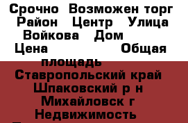 Срочно. Возможен торг › Район ­ Центр › Улица ­ Войкова › Дом ­ 412 › Цена ­ 3 500 000 › Общая площадь ­ 197 - Ставропольский край, Шпаковский р-н, Михайловск г. Недвижимость » Помещения продажа   